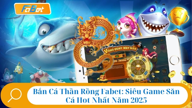 Bắn Cá Thần Rồng Fabet: Siêu Game Săn Cá Hot Nhất Năm 2025