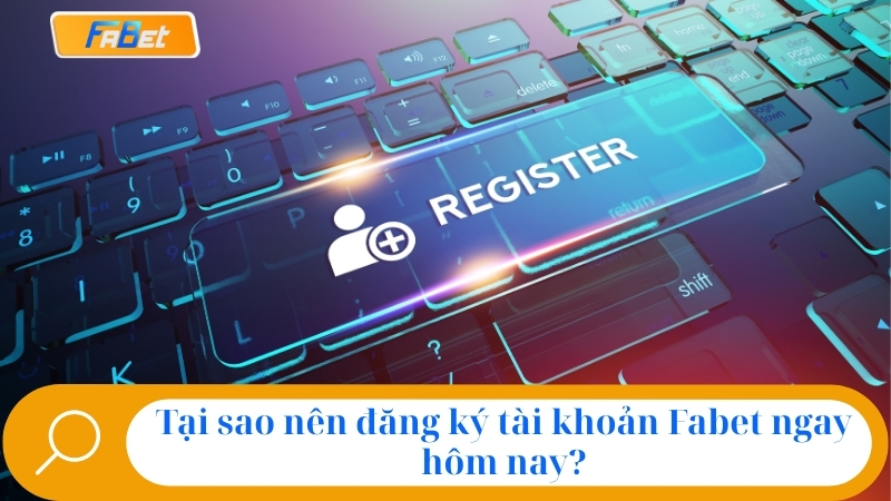 Tại sao nên đăng ký tài khoản Fabet ngay hôm nay?