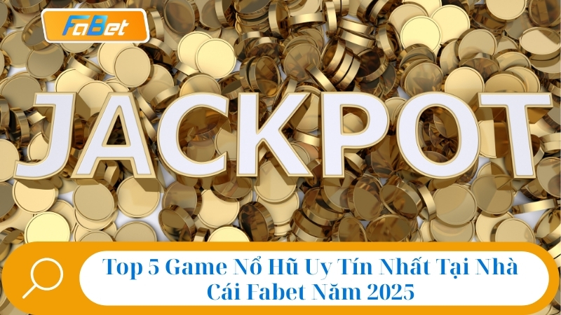 Top 5 Game Nổ Hũ Uy Tín Nhất Tại Nhà Cái Fabet Năm 2025