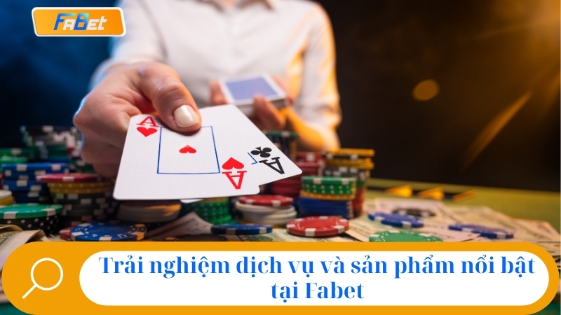 Trải nghiệm dịch vụ và sản phẩm nổi bật tại Fabet