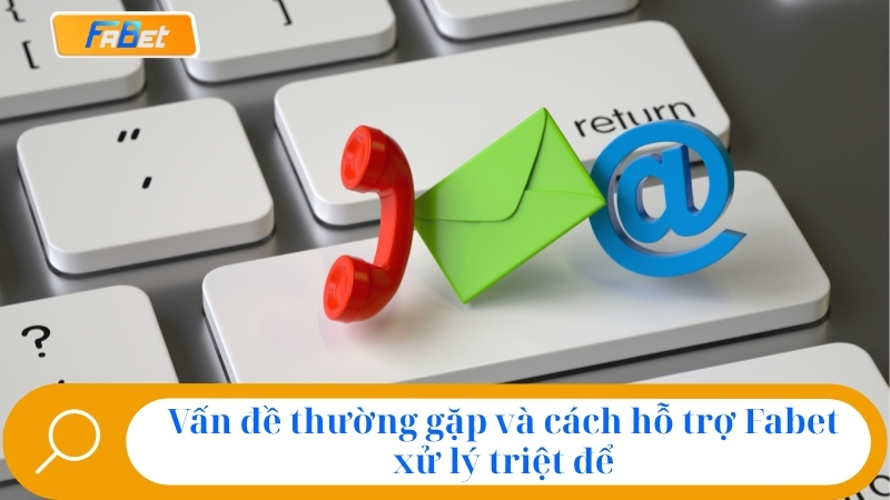 Vấn đề thường gặp và cách hỗ trợ Fabet xử lý triệt để