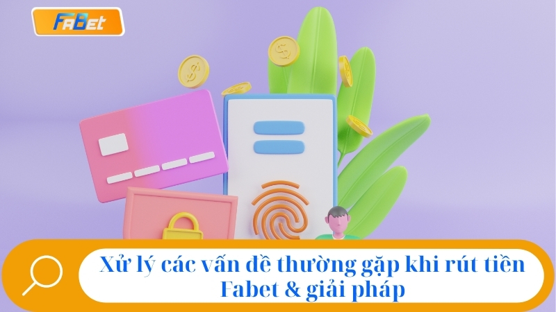 Xử lý các vấn đề thường gặp khi rút tiền fabet & giải pháp
